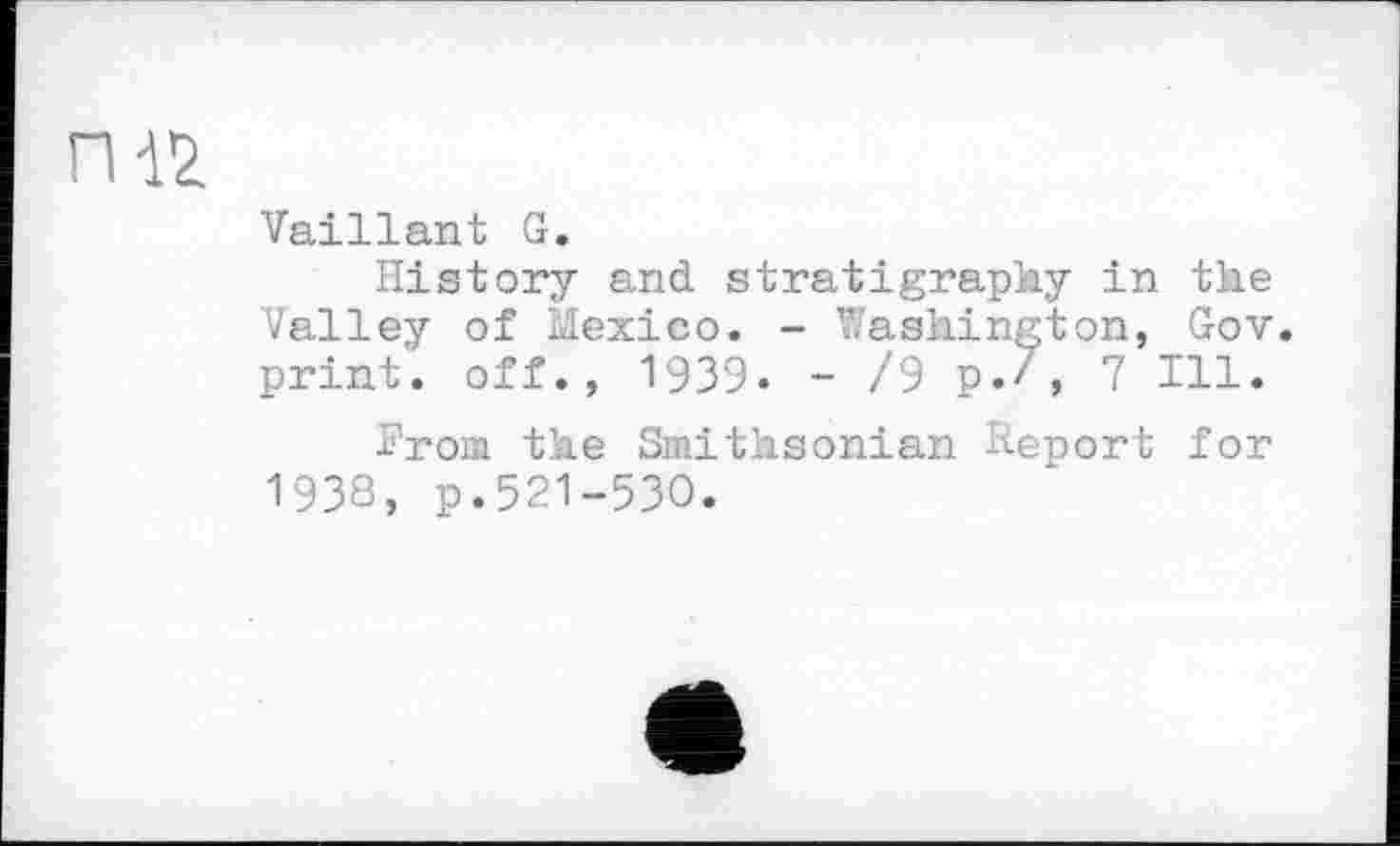 ﻿ГИ£
Vaillant G.
History and stratigraphy in the Valley of Mexico. - Washington, Gov. print, off., 1939« - /9 p.', 7 Ill.
From the Smithsonian Report for 1933, p.521-530.